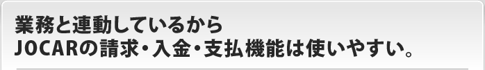 業務と連動しているからJOCARの請求・入金・支払機能は使いやすい。