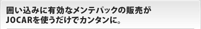 囲い込みに有効なメンテパックの販売がJOCARを使うだけでカンタンに。