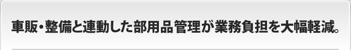 車販・整備と連動した部用品管理が業務負担を大幅軽減。