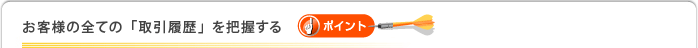 お客様の全ての「取引履歴」を把握する