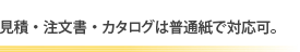 見積・注文書・カタログは普通紙で対応可。