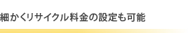 細かくリサイクル料金の設定も可能