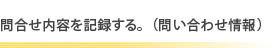 問合せ内容を記録する。（問い合わせ情報）