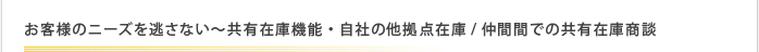 お客様のニーズを逃さない～共有在庫機能・自社の他拠点在庫/仲間間での共有在庫商談